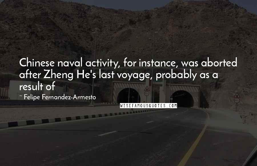 Felipe Fernandez-Armesto Quotes: Chinese naval activity, for instance, was aborted after Zheng He's last voyage, probably as a result of