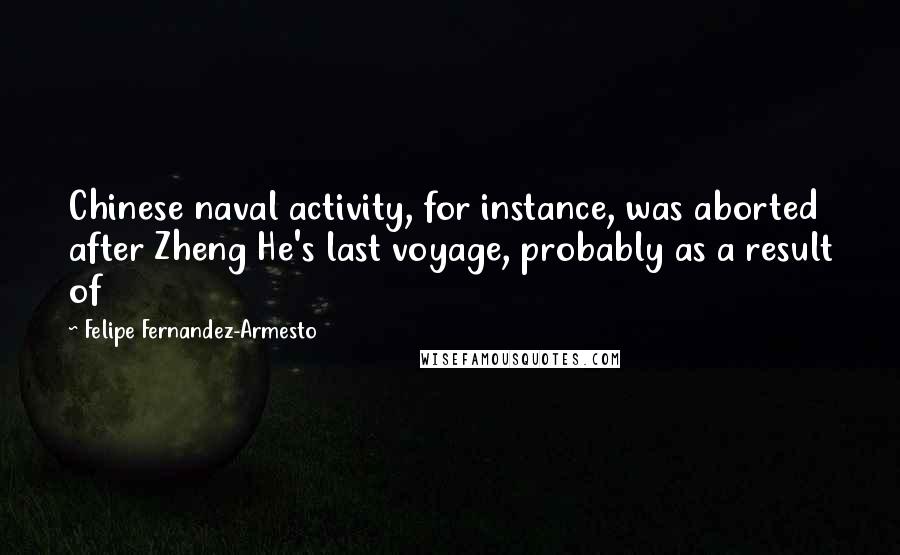 Felipe Fernandez-Armesto Quotes: Chinese naval activity, for instance, was aborted after Zheng He's last voyage, probably as a result of