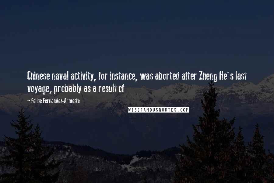 Felipe Fernandez-Armesto Quotes: Chinese naval activity, for instance, was aborted after Zheng He's last voyage, probably as a result of
