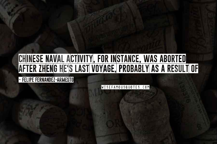 Felipe Fernandez-Armesto Quotes: Chinese naval activity, for instance, was aborted after Zheng He's last voyage, probably as a result of