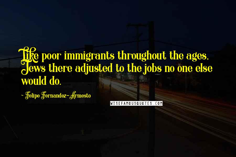 Felipe Fernandez-Armesto Quotes: Like poor immigrants throughout the ages, Jews there adjusted to the jobs no one else would do.