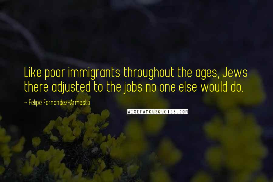 Felipe Fernandez-Armesto Quotes: Like poor immigrants throughout the ages, Jews there adjusted to the jobs no one else would do.