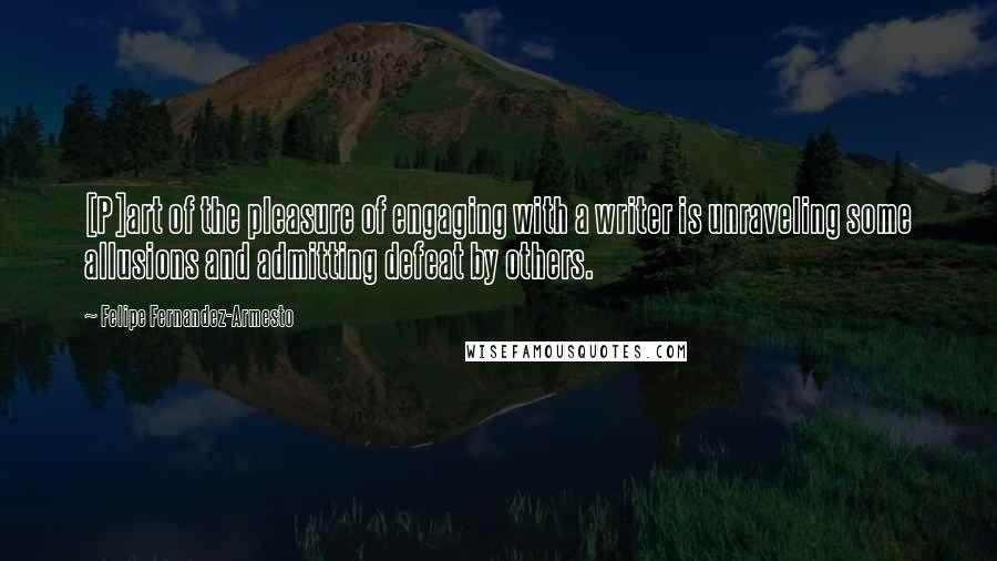 Felipe Fernandez-Armesto Quotes: [P]art of the pleasure of engaging with a writer is unraveling some allusions and admitting defeat by others.