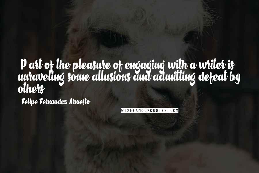 Felipe Fernandez-Armesto Quotes: [P]art of the pleasure of engaging with a writer is unraveling some allusions and admitting defeat by others.