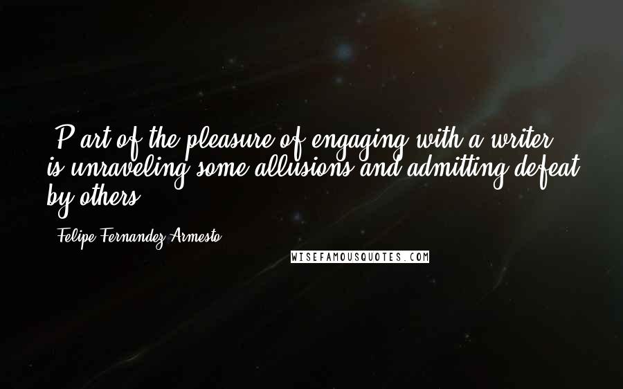 Felipe Fernandez-Armesto Quotes: [P]art of the pleasure of engaging with a writer is unraveling some allusions and admitting defeat by others.