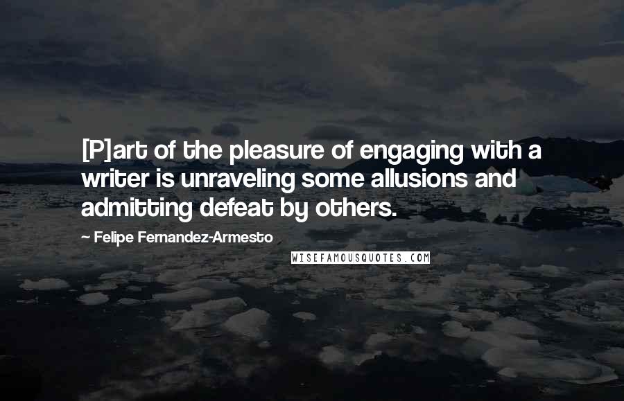 Felipe Fernandez-Armesto Quotes: [P]art of the pleasure of engaging with a writer is unraveling some allusions and admitting defeat by others.