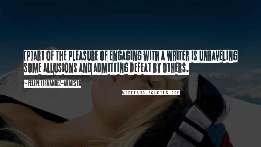 Felipe Fernandez-Armesto Quotes: [P]art of the pleasure of engaging with a writer is unraveling some allusions and admitting defeat by others.