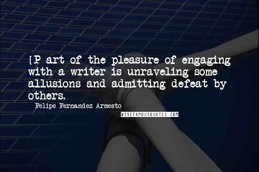 Felipe Fernandez-Armesto Quotes: [P]art of the pleasure of engaging with a writer is unraveling some allusions and admitting defeat by others.