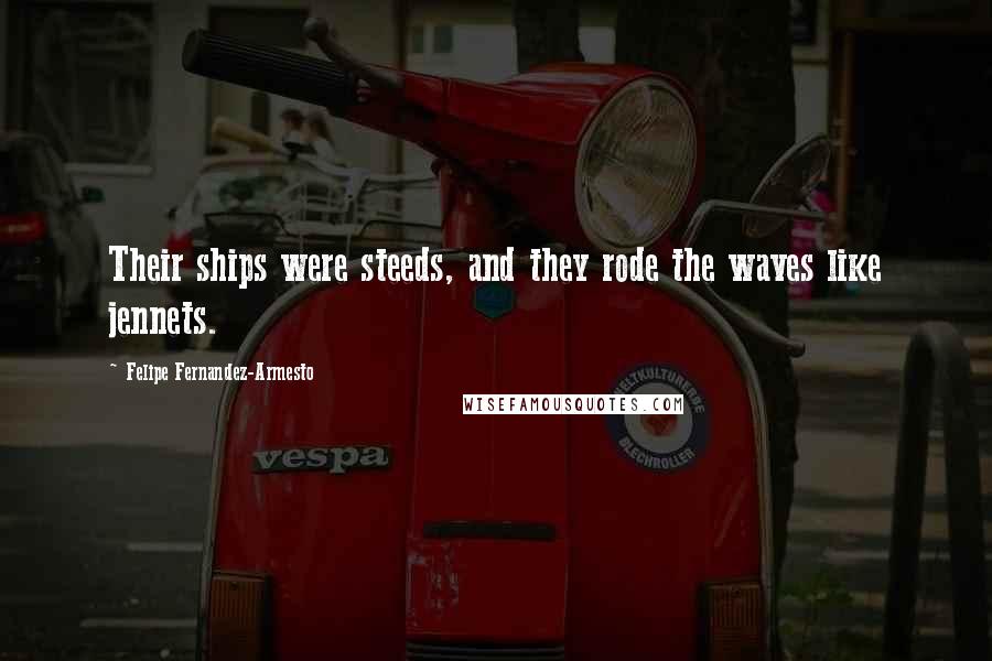 Felipe Fernandez-Armesto Quotes: Their ships were steeds, and they rode the waves like jennets.