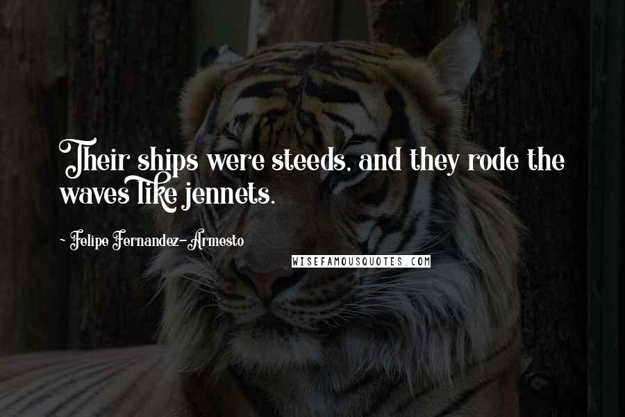 Felipe Fernandez-Armesto Quotes: Their ships were steeds, and they rode the waves like jennets.