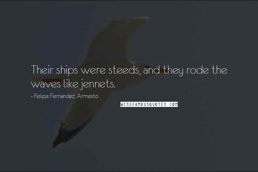 Felipe Fernandez-Armesto Quotes: Their ships were steeds, and they rode the waves like jennets.