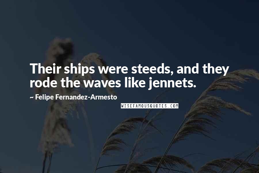 Felipe Fernandez-Armesto Quotes: Their ships were steeds, and they rode the waves like jennets.