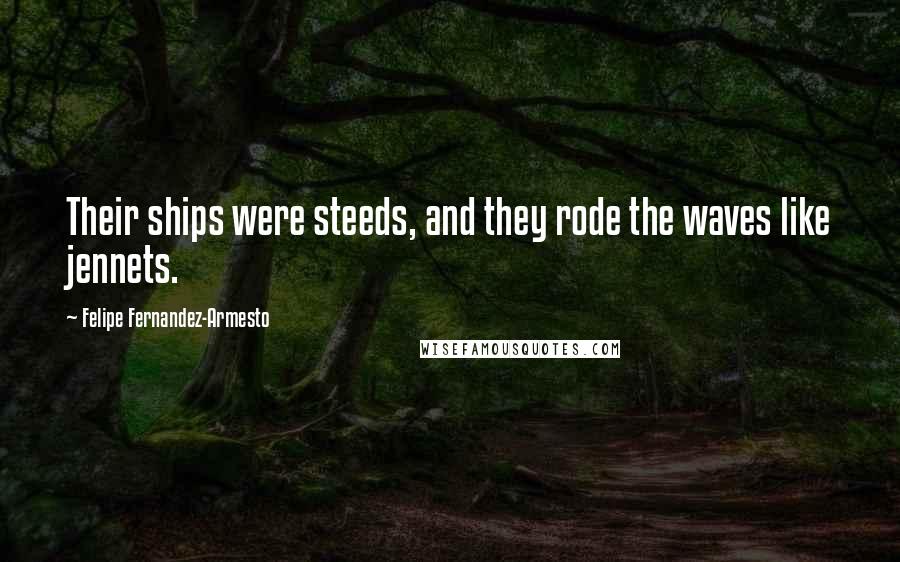 Felipe Fernandez-Armesto Quotes: Their ships were steeds, and they rode the waves like jennets.