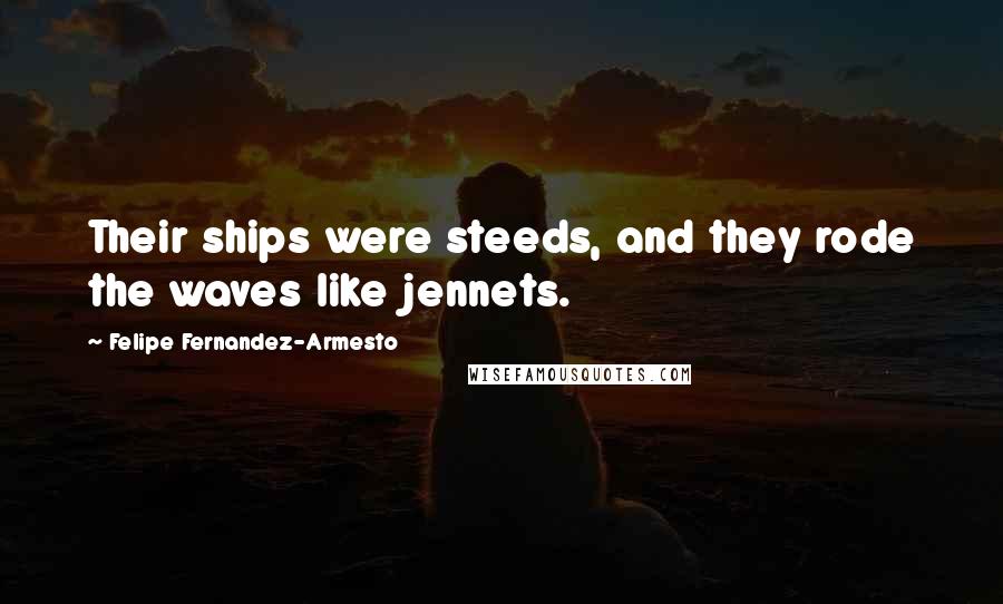 Felipe Fernandez-Armesto Quotes: Their ships were steeds, and they rode the waves like jennets.