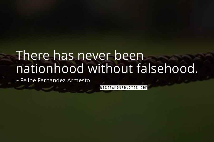 Felipe Fernandez-Armesto Quotes: There has never been nationhood without falsehood.