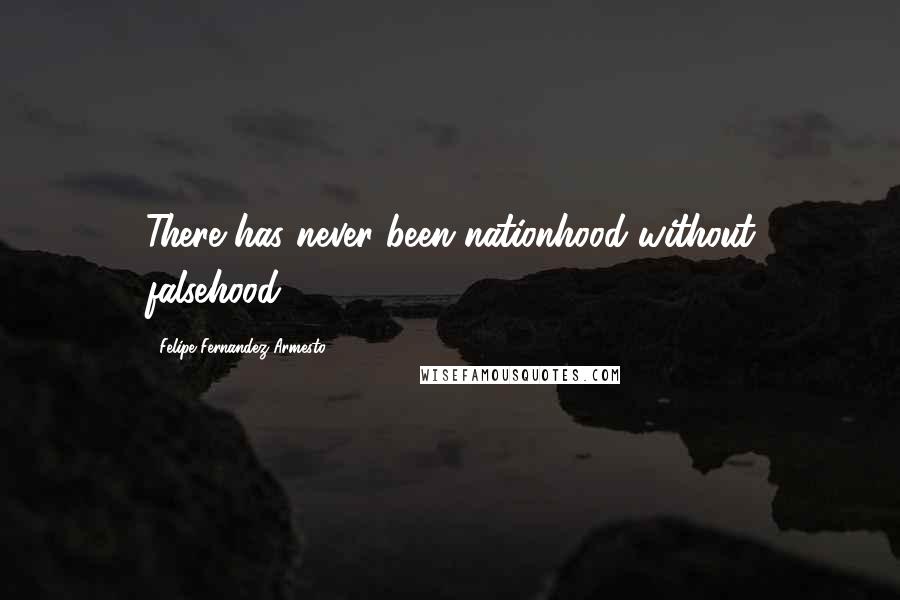 Felipe Fernandez-Armesto Quotes: There has never been nationhood without falsehood.