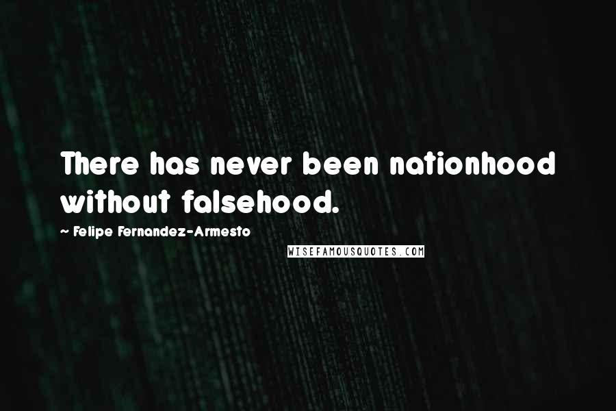 Felipe Fernandez-Armesto Quotes: There has never been nationhood without falsehood.