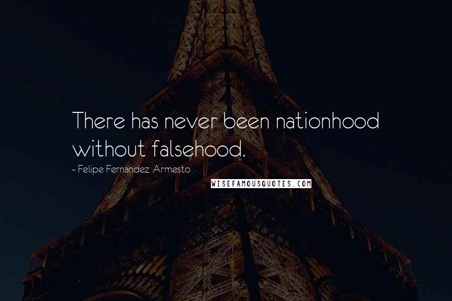 Felipe Fernandez-Armesto Quotes: There has never been nationhood without falsehood.