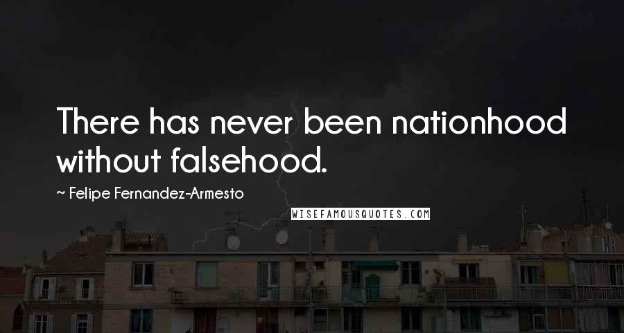 Felipe Fernandez-Armesto Quotes: There has never been nationhood without falsehood.