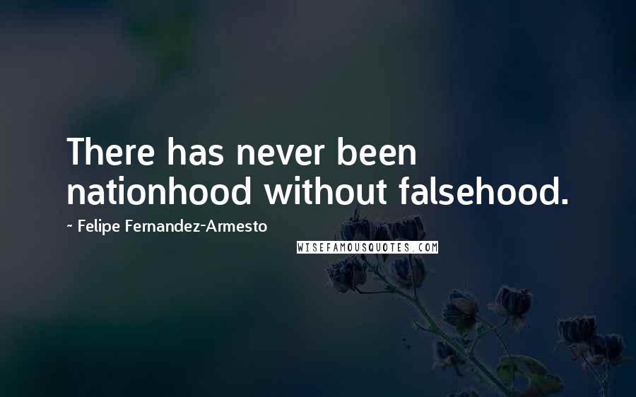 Felipe Fernandez-Armesto Quotes: There has never been nationhood without falsehood.
