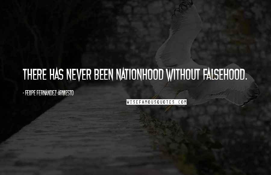 Felipe Fernandez-Armesto Quotes: There has never been nationhood without falsehood.