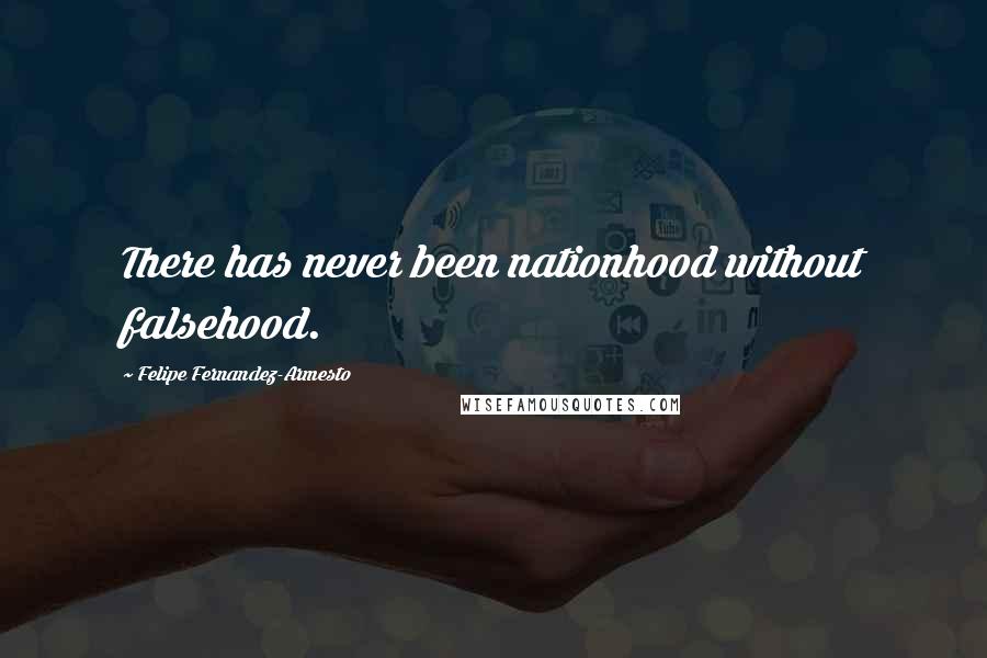 Felipe Fernandez-Armesto Quotes: There has never been nationhood without falsehood.