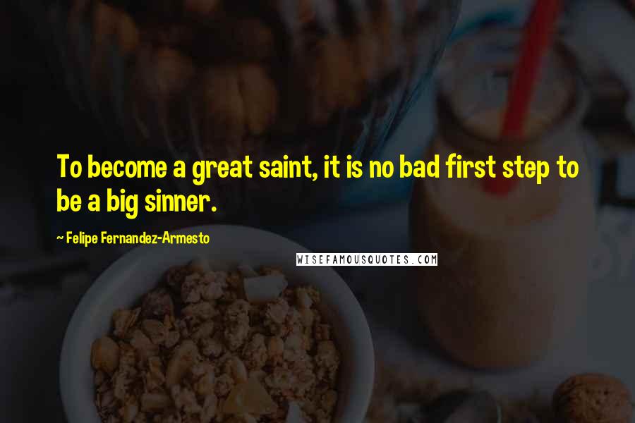 Felipe Fernandez-Armesto Quotes: To become a great saint, it is no bad first step to be a big sinner.