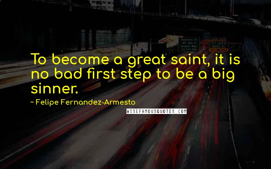 Felipe Fernandez-Armesto Quotes: To become a great saint, it is no bad first step to be a big sinner.