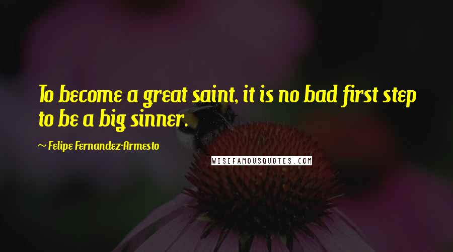 Felipe Fernandez-Armesto Quotes: To become a great saint, it is no bad first step to be a big sinner.