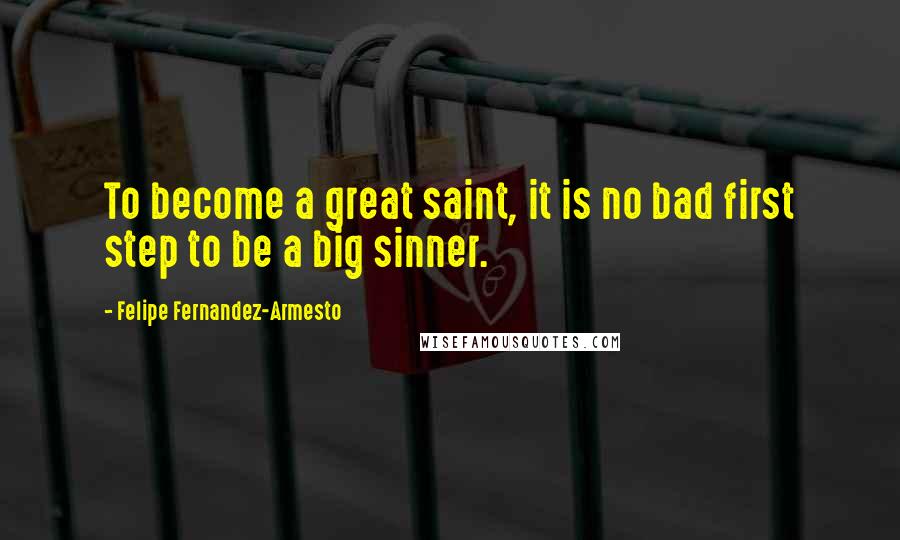 Felipe Fernandez-Armesto Quotes: To become a great saint, it is no bad first step to be a big sinner.