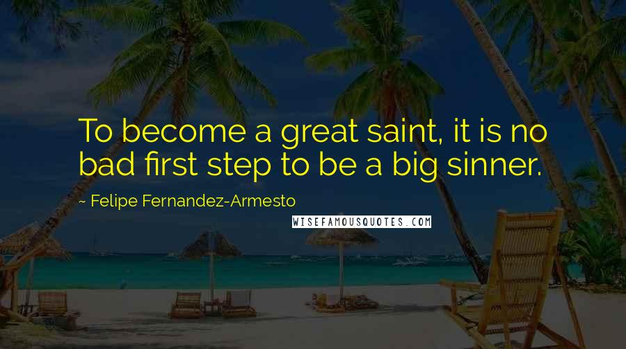 Felipe Fernandez-Armesto Quotes: To become a great saint, it is no bad first step to be a big sinner.