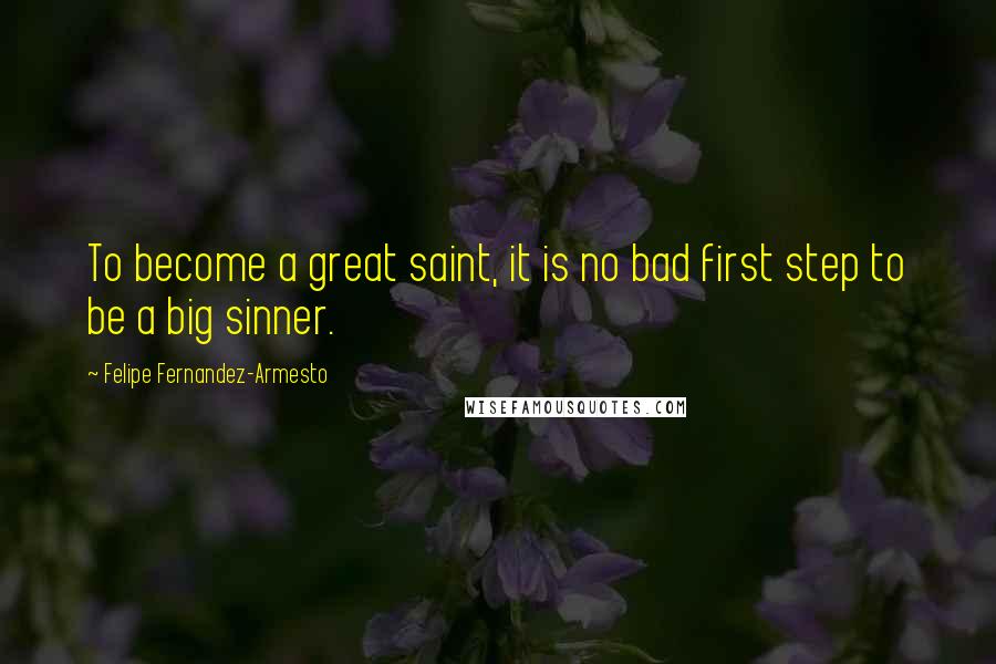 Felipe Fernandez-Armesto Quotes: To become a great saint, it is no bad first step to be a big sinner.
