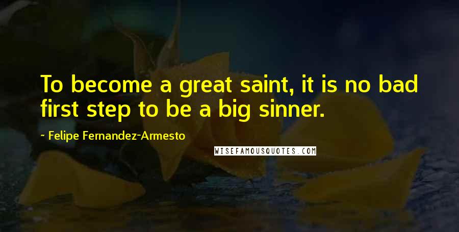 Felipe Fernandez-Armesto Quotes: To become a great saint, it is no bad first step to be a big sinner.
