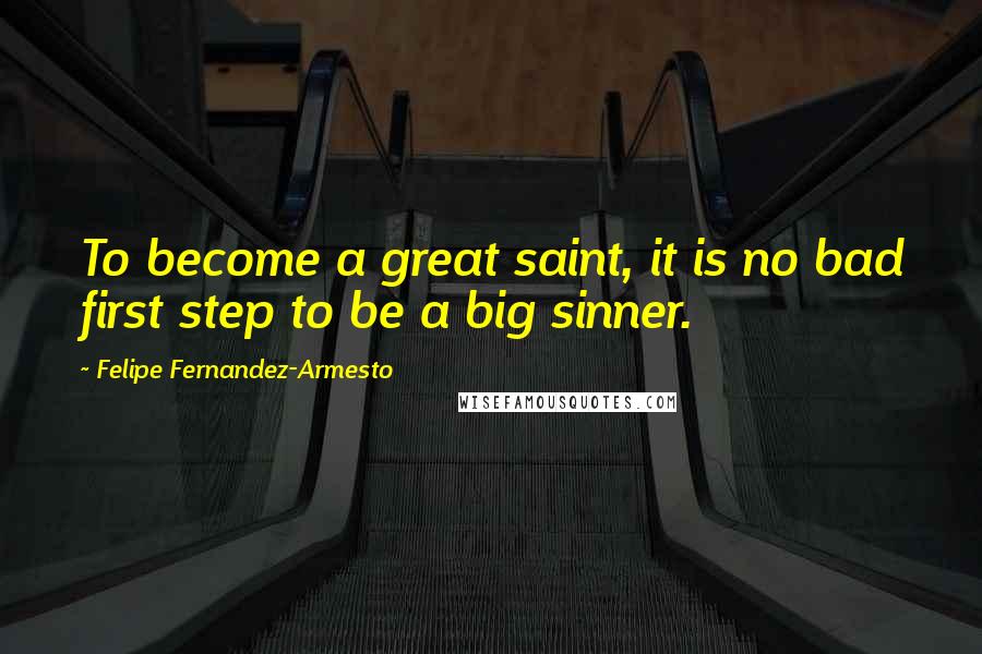 Felipe Fernandez-Armesto Quotes: To become a great saint, it is no bad first step to be a big sinner.