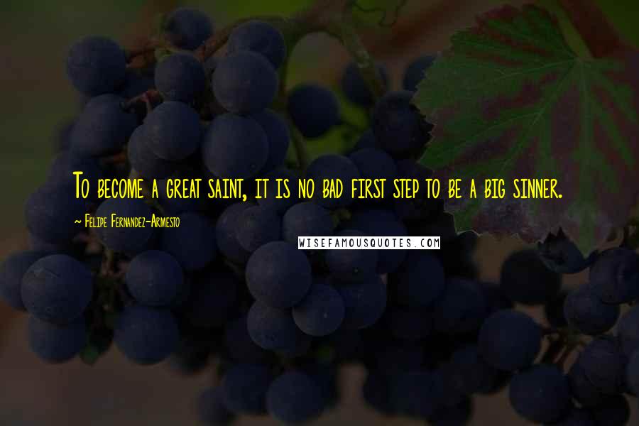 Felipe Fernandez-Armesto Quotes: To become a great saint, it is no bad first step to be a big sinner.