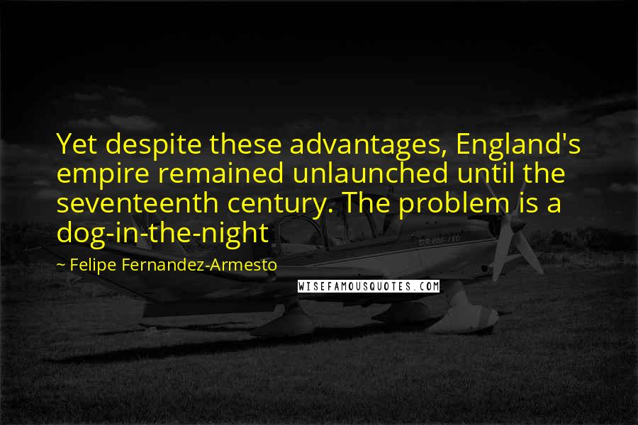 Felipe Fernandez-Armesto Quotes: Yet despite these advantages, England's empire remained unlaunched until the seventeenth century. The problem is a dog-in-the-night