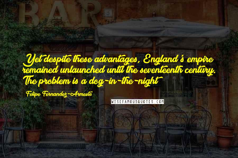 Felipe Fernandez-Armesto Quotes: Yet despite these advantages, England's empire remained unlaunched until the seventeenth century. The problem is a dog-in-the-night