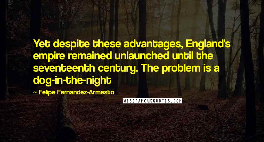Felipe Fernandez-Armesto Quotes: Yet despite these advantages, England's empire remained unlaunched until the seventeenth century. The problem is a dog-in-the-night
