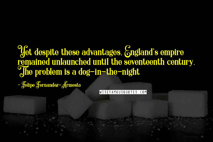 Felipe Fernandez-Armesto Quotes: Yet despite these advantages, England's empire remained unlaunched until the seventeenth century. The problem is a dog-in-the-night
