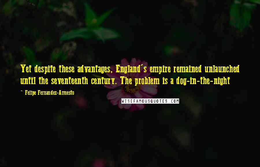 Felipe Fernandez-Armesto Quotes: Yet despite these advantages, England's empire remained unlaunched until the seventeenth century. The problem is a dog-in-the-night