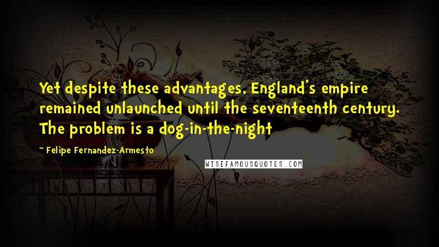 Felipe Fernandez-Armesto Quotes: Yet despite these advantages, England's empire remained unlaunched until the seventeenth century. The problem is a dog-in-the-night