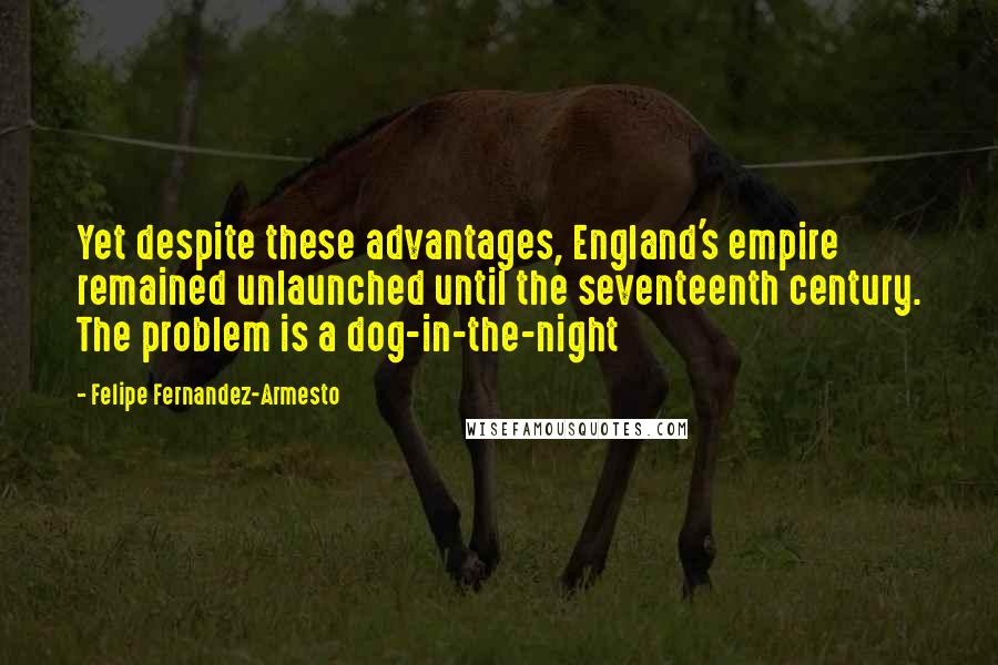 Felipe Fernandez-Armesto Quotes: Yet despite these advantages, England's empire remained unlaunched until the seventeenth century. The problem is a dog-in-the-night