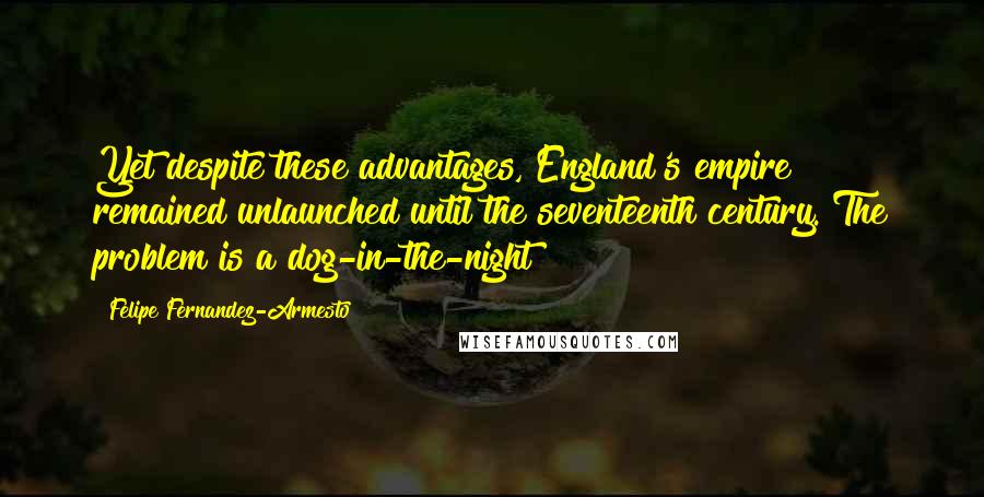 Felipe Fernandez-Armesto Quotes: Yet despite these advantages, England's empire remained unlaunched until the seventeenth century. The problem is a dog-in-the-night