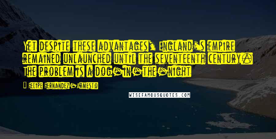 Felipe Fernandez-Armesto Quotes: Yet despite these advantages, England's empire remained unlaunched until the seventeenth century. The problem is a dog-in-the-night