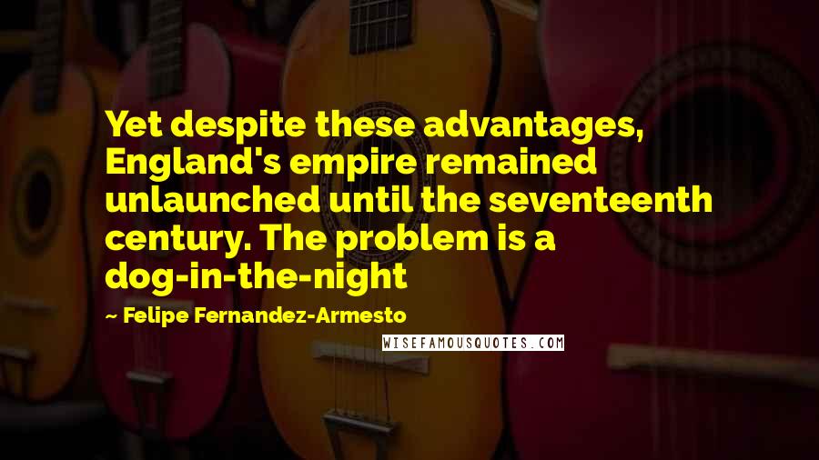 Felipe Fernandez-Armesto Quotes: Yet despite these advantages, England's empire remained unlaunched until the seventeenth century. The problem is a dog-in-the-night