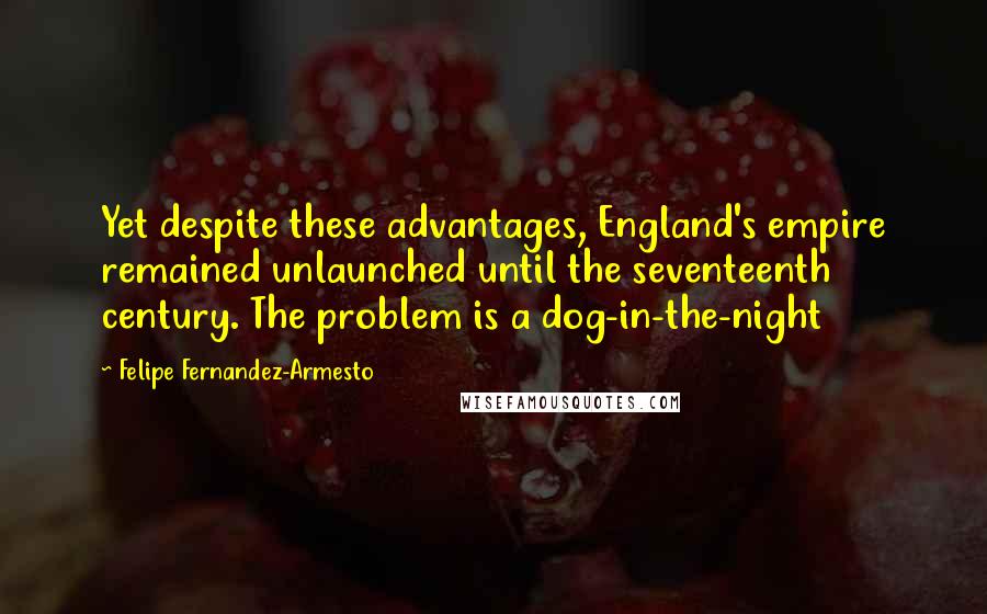Felipe Fernandez-Armesto Quotes: Yet despite these advantages, England's empire remained unlaunched until the seventeenth century. The problem is a dog-in-the-night