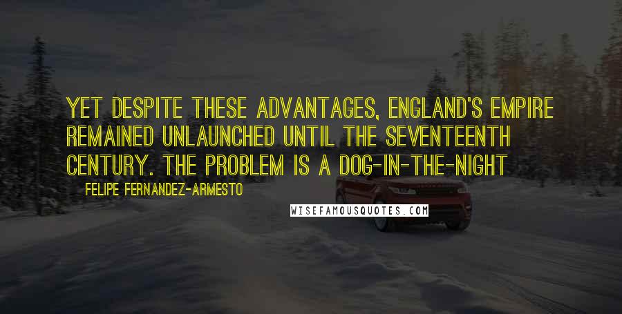 Felipe Fernandez-Armesto Quotes: Yet despite these advantages, England's empire remained unlaunched until the seventeenth century. The problem is a dog-in-the-night