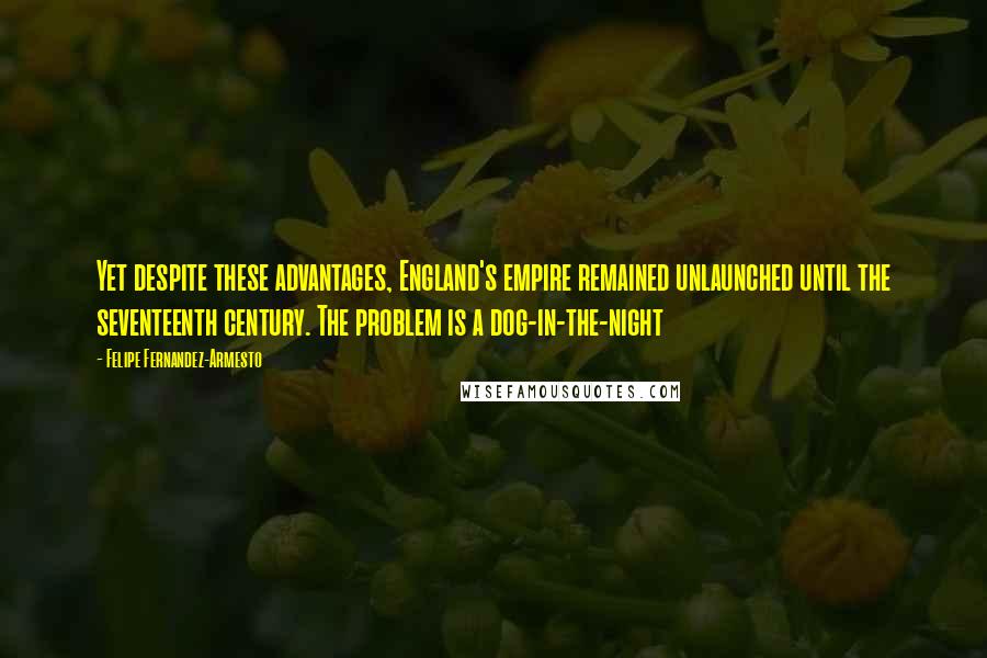 Felipe Fernandez-Armesto Quotes: Yet despite these advantages, England's empire remained unlaunched until the seventeenth century. The problem is a dog-in-the-night
