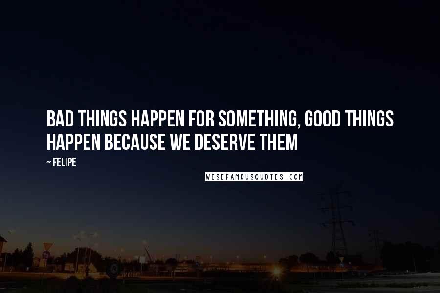 Felipe Quotes: Bad things happen for something, good things happen because we deserve them