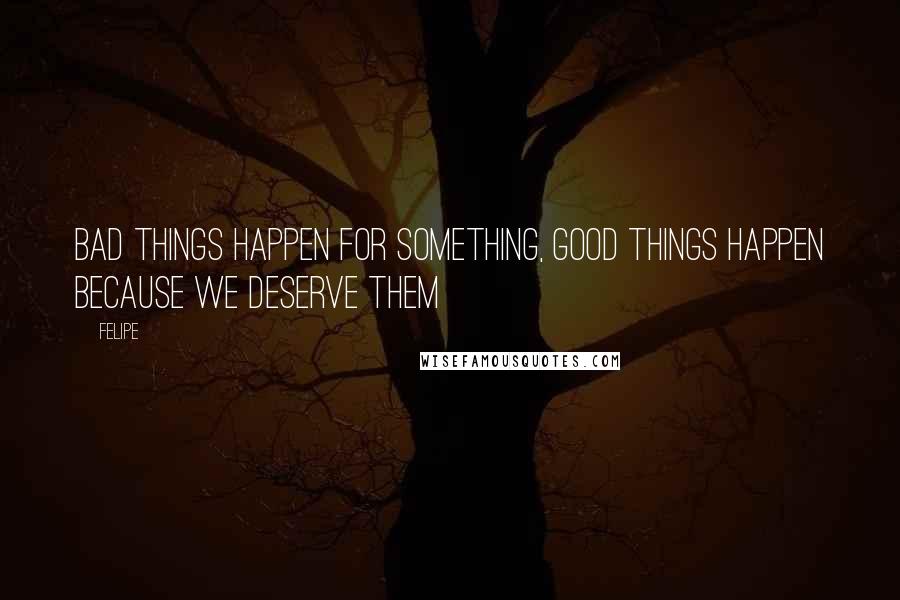 Felipe Quotes: Bad things happen for something, good things happen because we deserve them